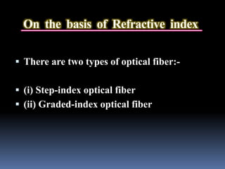 On the basis of Refractive index
 There are two types of optical fiber:-
 (i) Step-index optical fiber
 (ii) Graded-index optical fiber
 