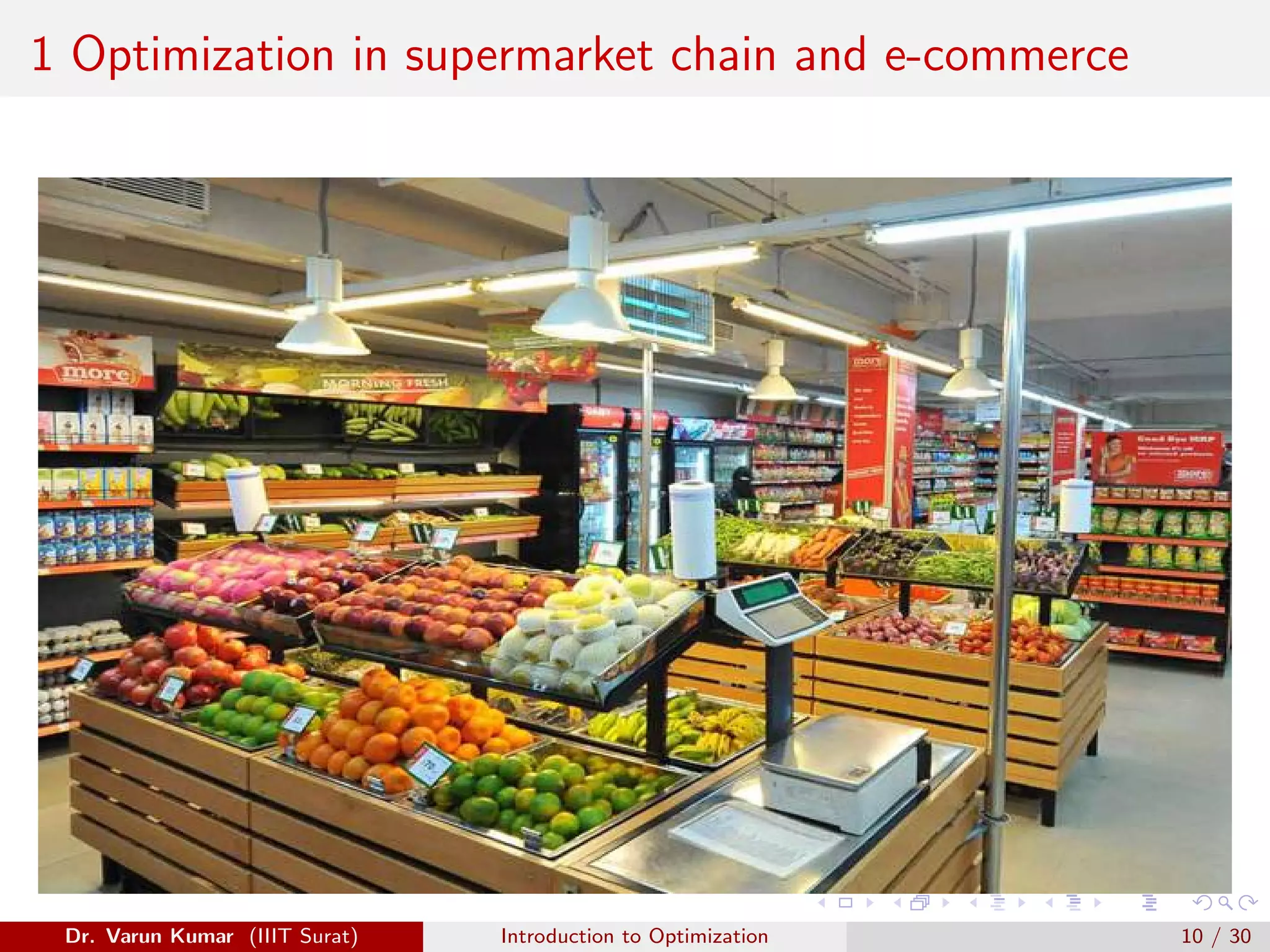 1 Optimization in supermarket chain and e-commerce
Dr. Varun Kumar (IIIT Surat) Introduction to Optimization 10 / 30
 