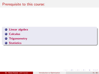 Prerequisite to this course:
1 Linear algebra
2 Calculus
3 Trigonometry
4 Statistics
Dr. Varun Kumar (IIIT Surat) Introduction to Optimization 6 / 30
 
