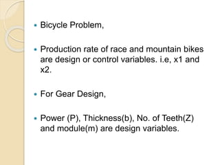  Bicycle Problem,
 Production rate of race and mountain bikes
are design or control variables. i.e, x1 and
x2.
 For Gear Design,
 Power (P), Thickness(b), No. of Teeth(Z)
and module(m) are design variables.
 
