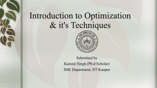 Introduction to Optimization
& it's Techniques
Submitted by
Kamini Singh (Ph.d Scholar)
IME Department, IIT Kanpur
 