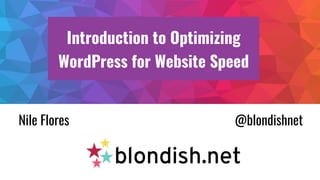 Introduction to Optimizing
WordPress for Website Speed
Nile Flores @blondishnet
 