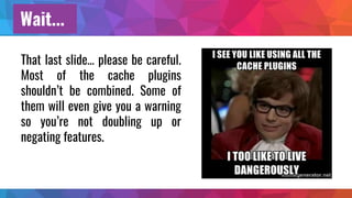 Wait...
That last slide… please be careful.
Most of the cache plugins
shouldn’t be combined. Some of
them will even give y...