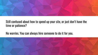 Still confused about how to speed up your site, or just don’t have the
time or patience?
No worries. You can always hire s...