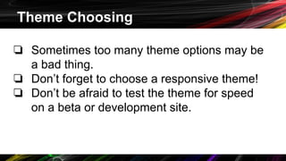 Theme Choosing
❏ Sometimes too many theme options may be
a bad thing.
❏ Don’t forget to choose a responsive theme!
❏ Don’t be afraid to test the theme for speed
on a beta or development site.
 