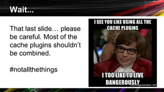 Wait...
That last slide… please
be careful. Most of the
cache plugins shouldn’t
be combined.
#notallthethings
 