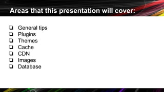 Areas that this presentation will cover:
❏ General tips
❏ Plugins
❏ Themes
❏ Cache
❏ CDN
❏ Images
❏ Database
 