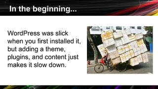 In the beginning...
WordPress was slick
when you first installed it,
but adding a theme,
plugins, and content just
makes it slow down.
 