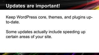 Updates are important!
Keep WordPress core, themes, and plugins up-
to-date.
Some updates actually include speeding up
certain areas of your site.
 