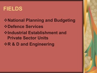 FIELDS
National Planning and Budgeting
Defence Services
Industrial Establishment and
Private Sector Units
R & D and Engineering
 