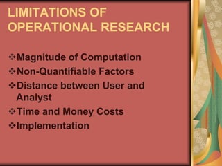 LIMITATIONS OF
OPERATIONAL RESEARCH
Magnitude of Computation
Non-Quantifiable Factors
Distance between User and
Analyst
Time and Money Costs
Implementation
 