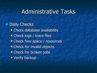 Administrative Tasks Daily Checks Check database availability Check logs / trace files Check free space / resources Check for invalid objects Check for broken jobs Verify backup 