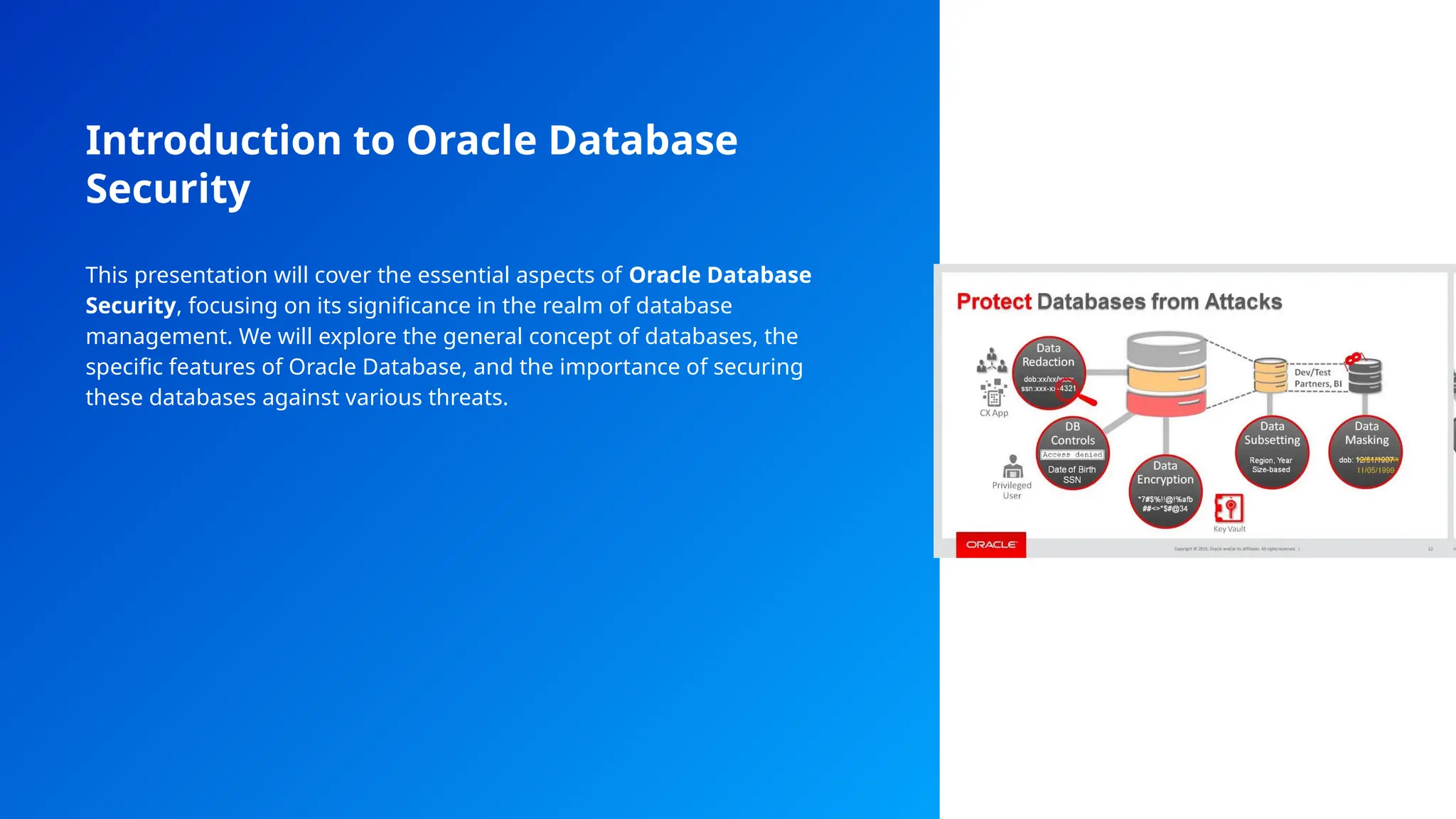 Introduction to Oracle Database
Security
This presentation will cover the essential aspects of Oracle Database
Security, focusing on its significance in the realm of database
management. We will explore the general concept of databases, the
specific features of Oracle Database, and the importance of securing
these databases against various threats.
 