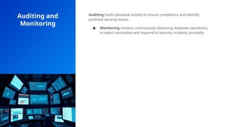 Auditing and
Monitoring
Auditing tracks database activity to ensure compliance and identify
potential security issues.
● Monitoring involves continuously observing database operations
to detect anomalies and respond to security incidents promptly.
 