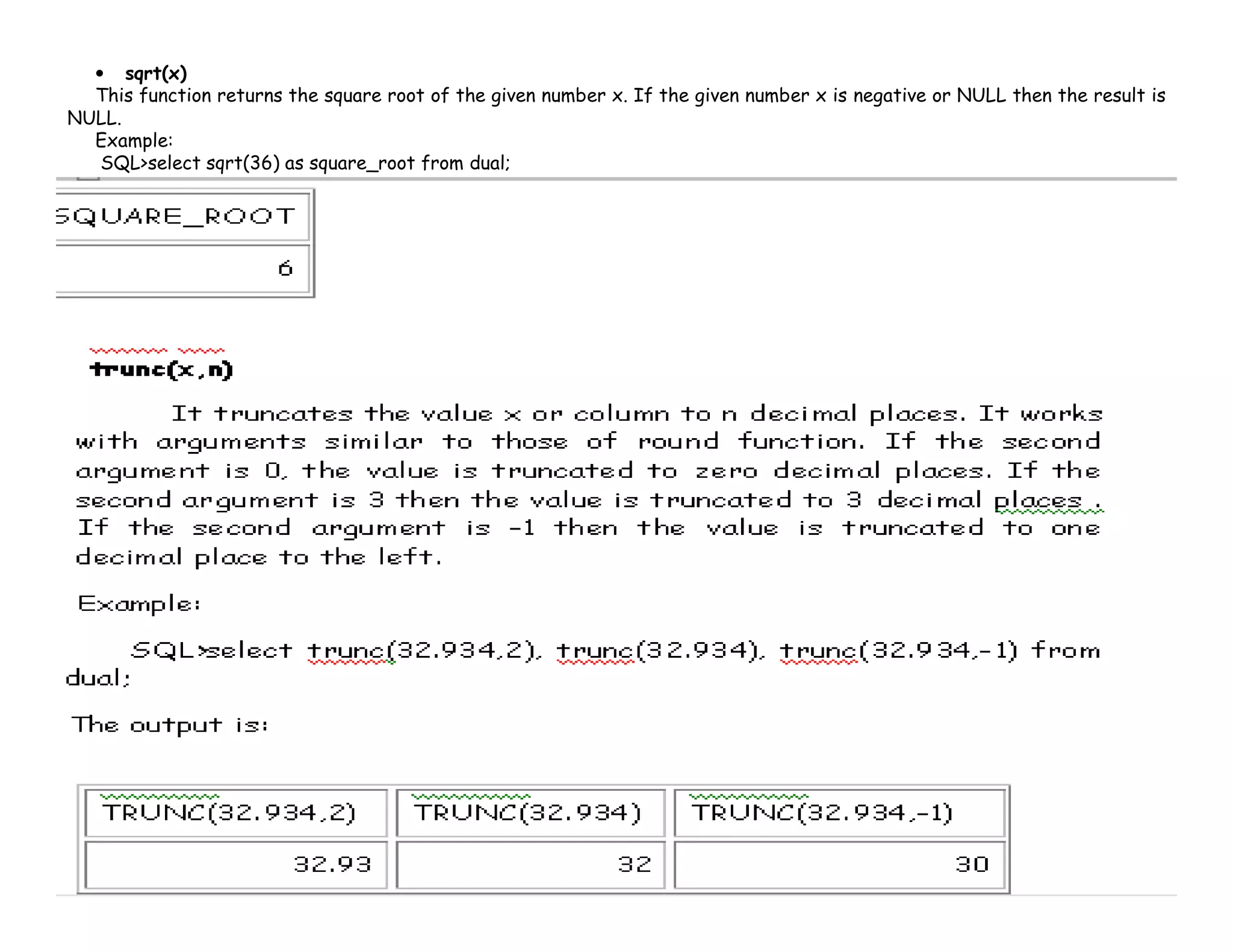 • sqrt(x) 
This function returns the square root of the given number x. If the given number x is negative or NULL then the result is 
NULL. 
Example: 
SQL>select sqrt(36) as square_root from dual; 
 