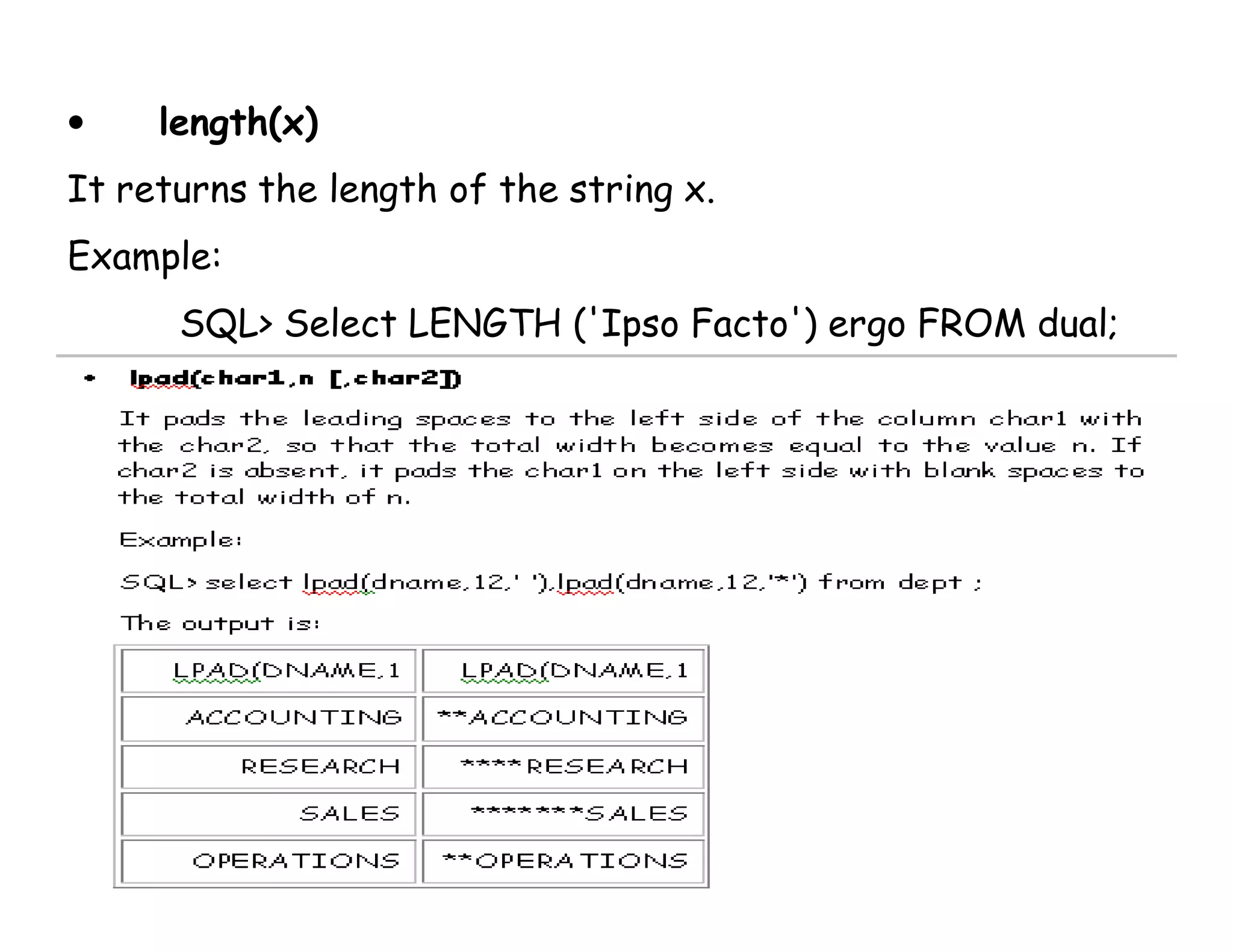 • length(x) 
It returns the length of the string x. 
Example: 
SQL> Select LENGTH ('Ipso Facto') ergo FROM dual; 
 