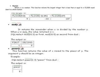 • floor(x) 
Where x is a number. This function returns the largest integer that is less than or equal to n. FLOOR round 
down to a whole number. 
 