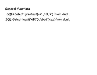 General functions 
SQL>Select greatest(-2 ,10,’7’) from dual ; 
SQL>Select least(‘ABCD’,‘abcd’,’xyz’)from dual ; 
 