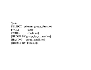 Syntax: 
SELECT column, group_function 
FROM table 
{WHERE condition] 
[GROUP BY group_by_expression] 
[HAVING group_condition] 
[ORDER BY Column]; 
 