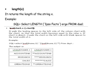 • length(x) 
It returns the length of the string x. 
Example: 
SQL> Select LENGTH ('Ipso Facto') ergo FROM dual; 
 