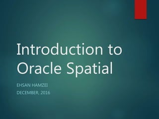 Introduction to
Oracle Spatial
EHSAN HAMZEI
DECEMBER, 2016
 