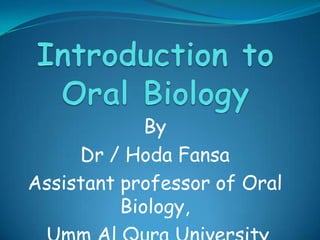 Introduction to Oral Biology,[object Object],By ,[object Object],Dr / HodaFansa,[object Object],Assistant professor of Oral Biology,,[object Object], Umm Al Qura University,[object Object]