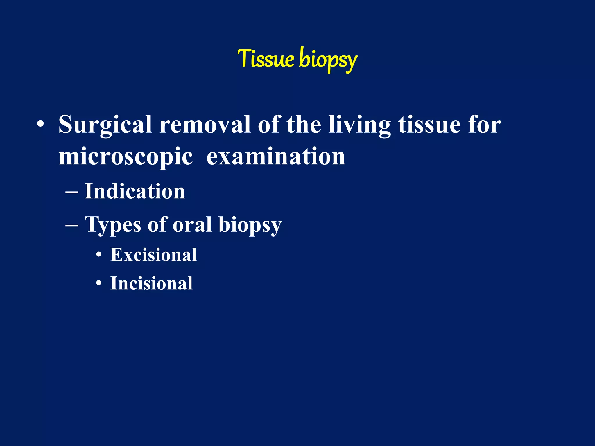 Tissue biopsy
• Surgical removal of the living tissue for
microscopic examination
– Indication
– Types of oral biopsy
• Excisional
• Incisional
 