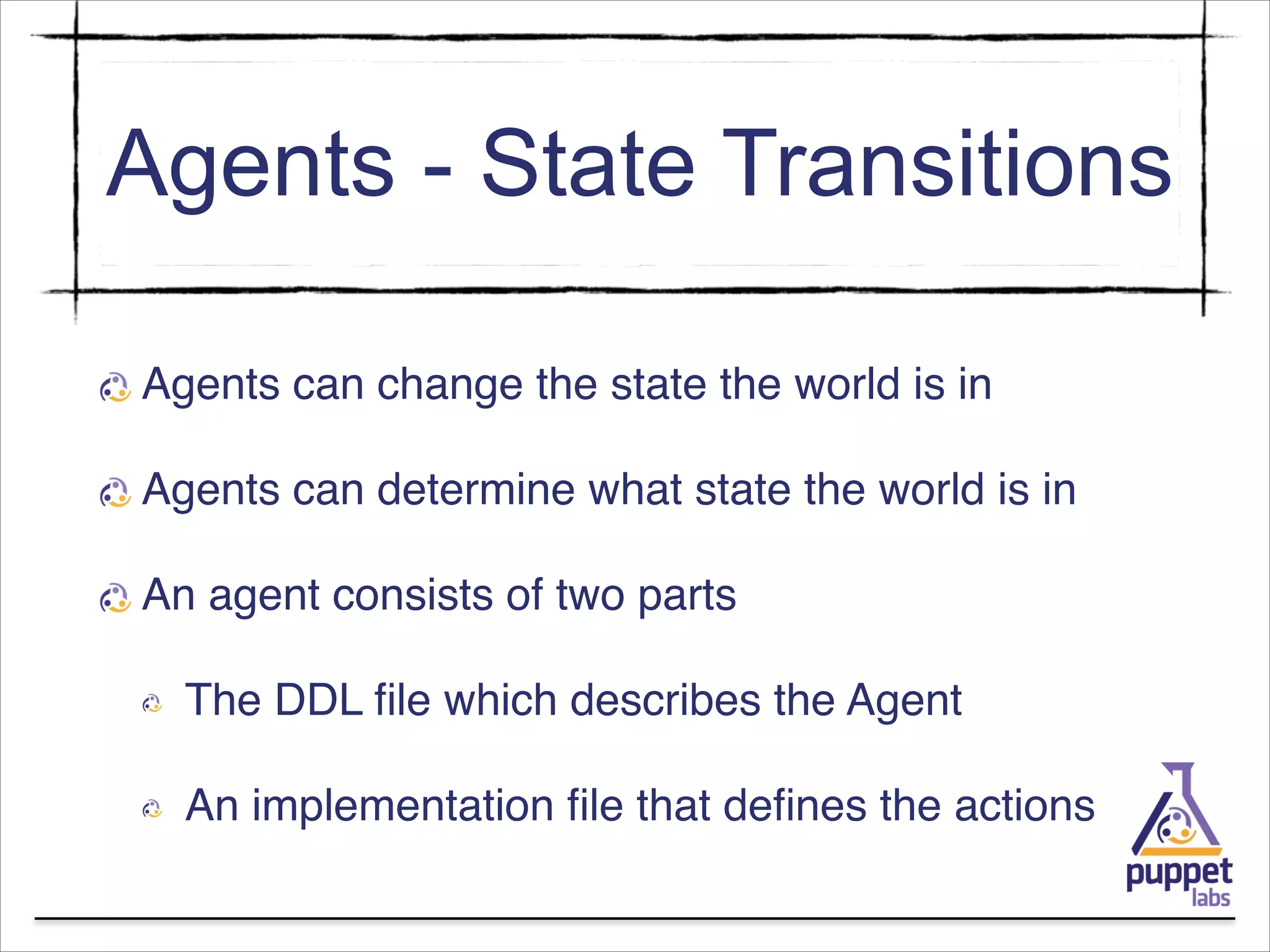 Agents - State Transitions
Agents can change the state the world is in!
Agents can determine what state the world is in !
An agent consists of two parts!
The DDL ﬁle which describes the Agent!
An implementation ﬁle that deﬁnes the actions

 