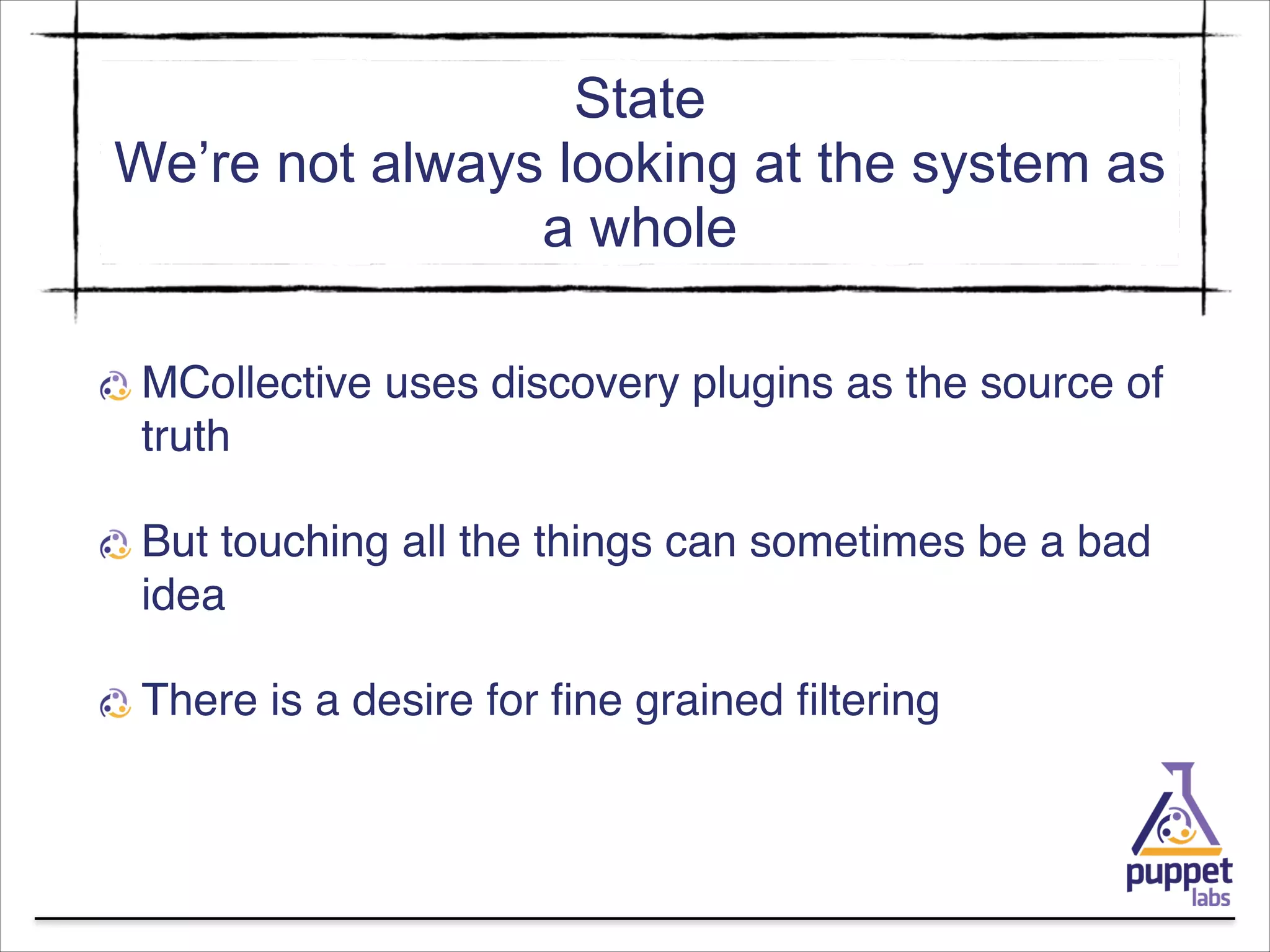 State
We’re not always looking at the system as
a whole
MCollective uses discovery plugins as the source of
truth!
But touching all the things can sometimes be a bad
idea!
There is a desire for ﬁne grained ﬁltering

 