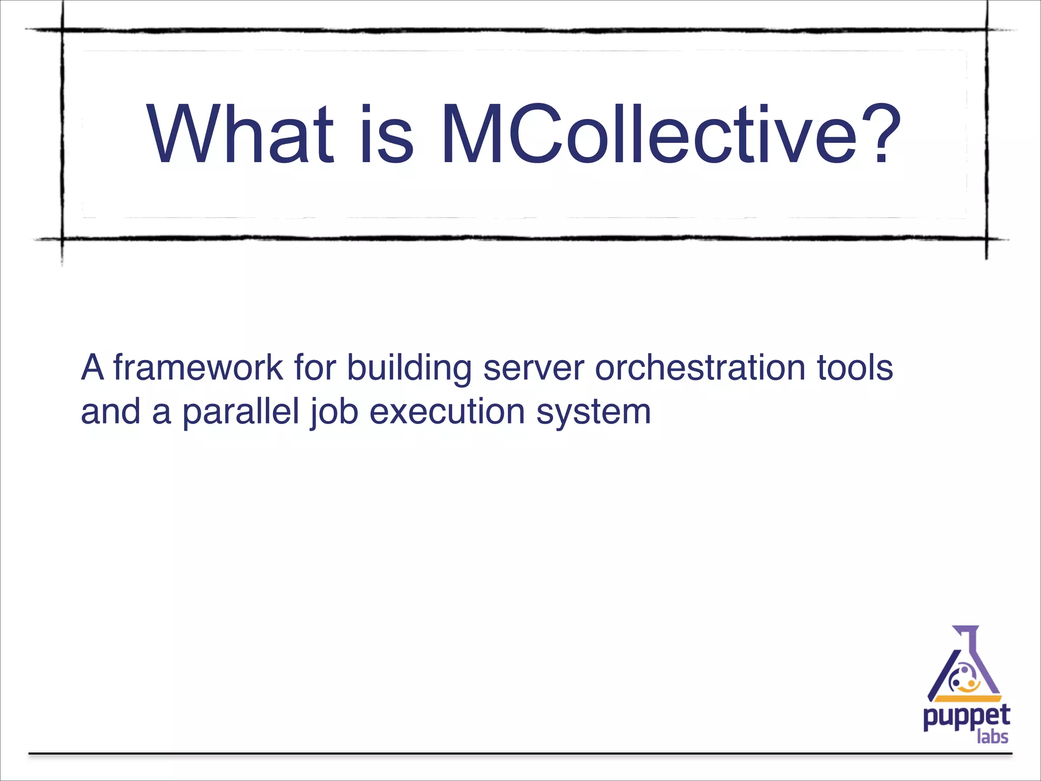 What is MCollective?
!

A framework for building server orchestration tools
and a parallel job execution system

 