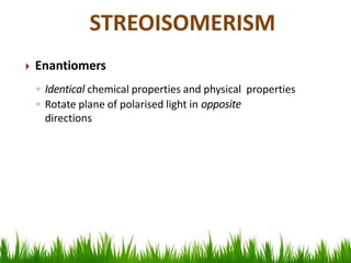  Enantiomers
◦ Identical chemical properties and physical properties
◦ Rotate plane of polarised light in opposite
directions
STREOISOMERISM
 