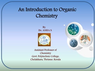 1
An Introduction to Organic
Chemistry
By
Dr. ASHA S
Assistant Professor of
Chemistry
Govt. Polytechnic College,
Chelakkara, Thrissur, Kerala
 