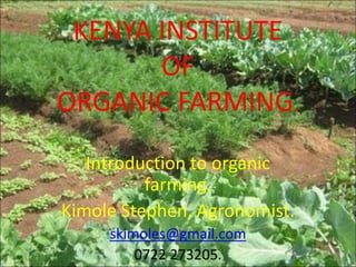 KENYA INSTITUTE
OF
ORGANIC FARMING.
Introduction to organic
farming.
Kimole Stephen, Agronomist.
skimoles@gmail.com
0722 273205.
 