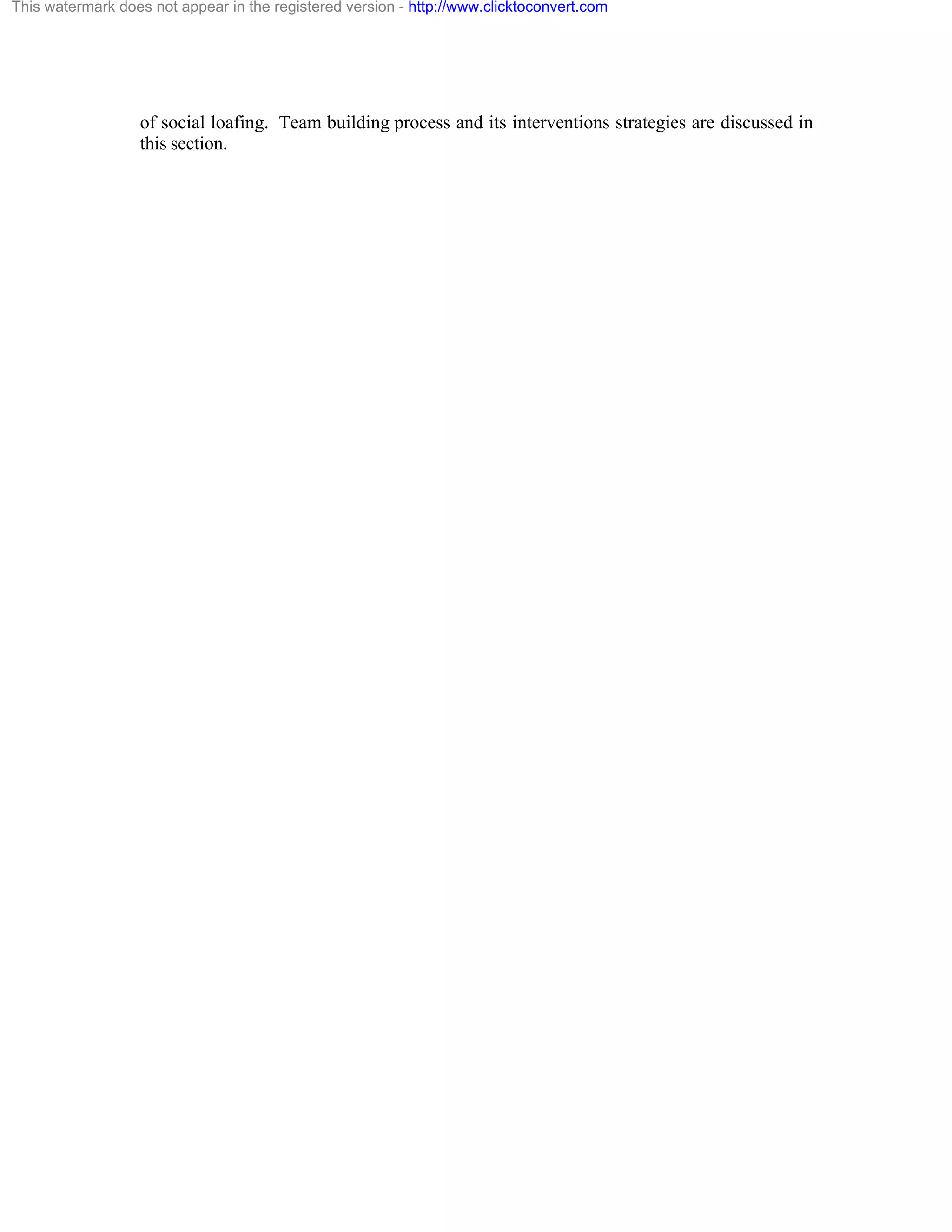 This watermark does not appear in the registered version - http://www.clicktoconvert.com

of social loafing. Team building process and its interventions strategies are discussed in
this section.

 
