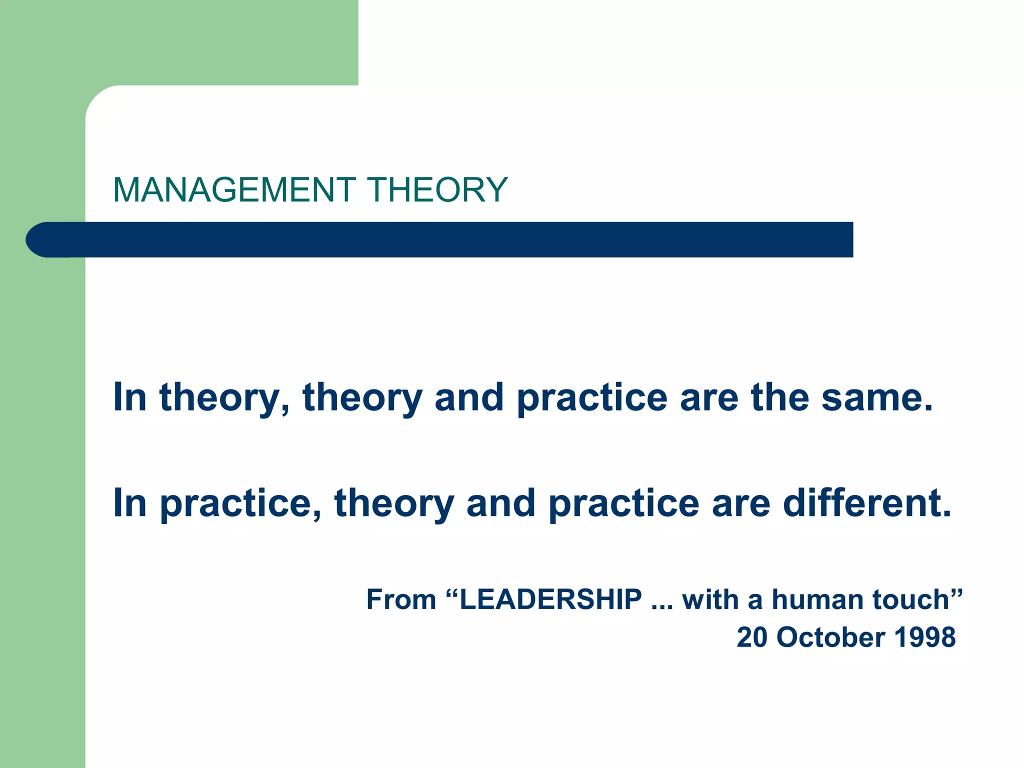 MANAGEMENT THEORY




In theory, theory and practice are the same.

In practice, theory and practice are different.

              From “LEADERSHIP ... with a human touch”
                                       20 October 1998
 