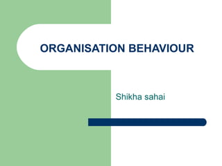 ORGANISATION BEHAVIOUR



          Shikha sahai
 