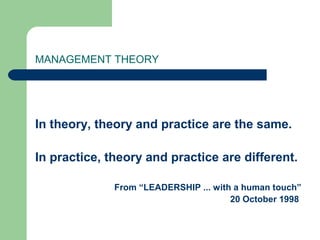 MANAGEMENT THEORY
In theory, theory and practice are the same.
In practice, theory and practice are different.
From “LEADERSHIP ... with a human touch”
20 October 1998
 