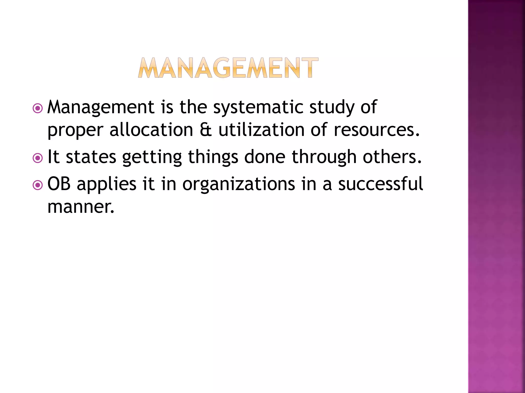  Management is the systematic study of
proper allocation & utilization of resources.
 It states getting things done through others.
 OB applies it in organizations in a successful
manner.
 
