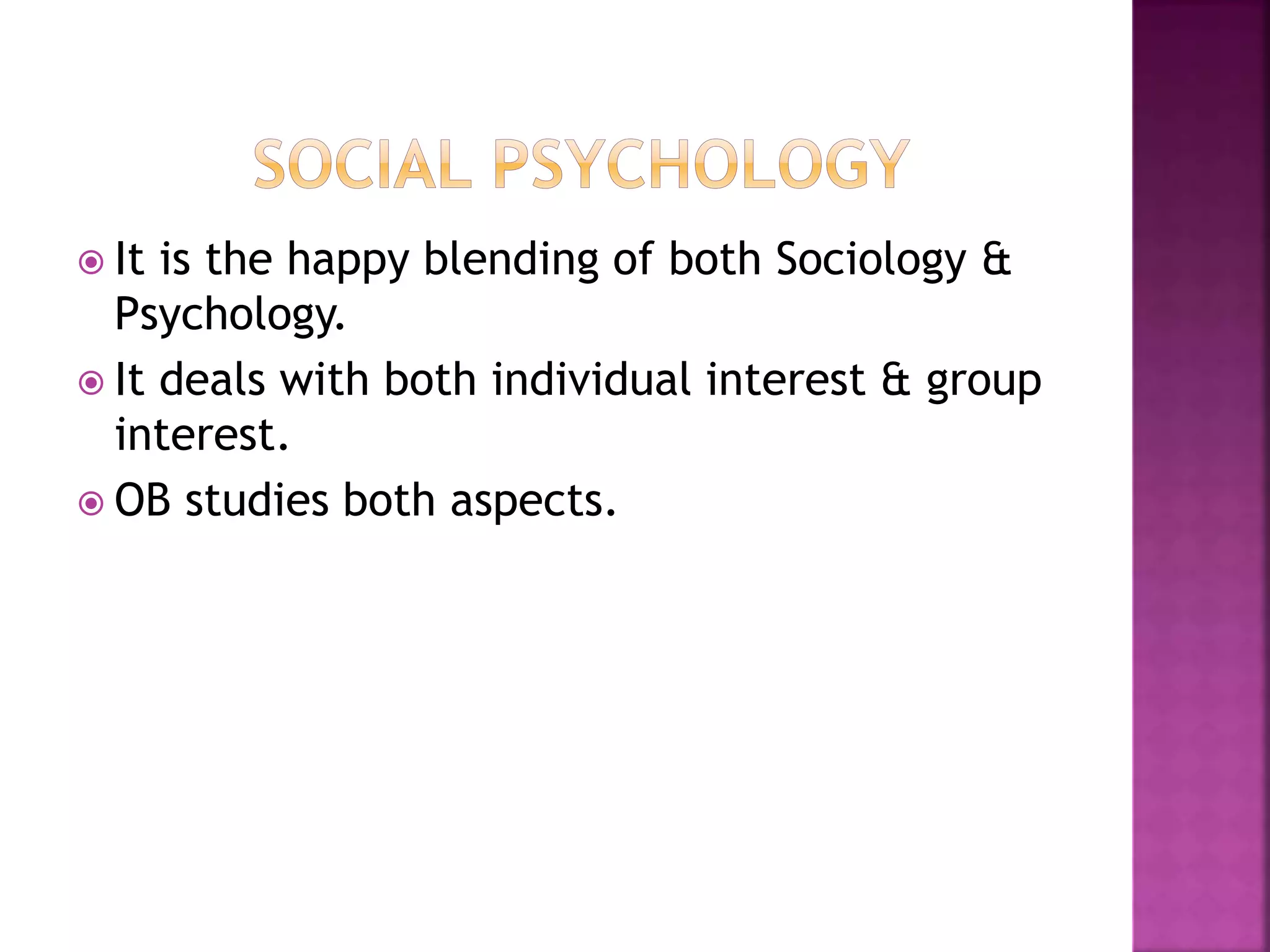  It is the happy blending of both Sociology &
Psychology.
 It deals with both individual interest & group
interest.
 OB studies both aspects.
 