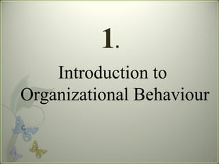 1
Introduction to
Organizational Behaviour
1.
 