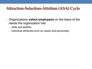 Attraction-Selection-Attrition (ASA) Cycle
• Organizations select employees on the basis of the
needs the organization has
• skills and abilities
• individual attributes such as values and personality
 