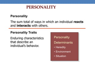 PERSONALITY
Personality
The sum total of ways in which an individual reacts
and interacts with others.
Personality Traits
Enduring characteristics
that describe an
individual’s behavior.
Personality
Determinants
• Heredity
• Environment
• Situation
 