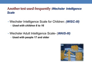 Another test used frequently :Wechsler Intelligence
Scale
• Wechsler Intelligence Scale for Children: (WISC-III)
• Used with children 6 to 16
• Wechsler Adult Intelligence Scale- (WAIS-III)
• Used with people 17 and older
 