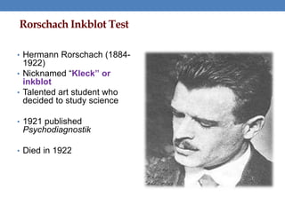 Rorschach Inkblot Test
• Hermann Rorschach (1884-
1922)
• Nicknamed “Kleck” or
inkblot
• Talented art student who
decided to study science
• 1921 published
Psychodiagnostik
• Died in 1922
 