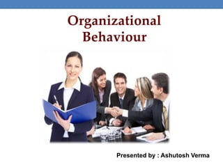 Organizational
Behaviour
Presented by : Ashutosh Verma
 