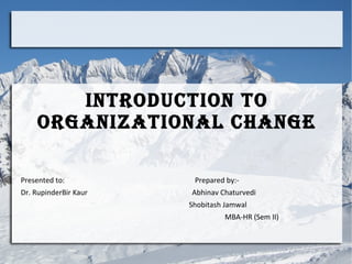 INTRODUCTION TO
ORGANIZATIONAL CHANGE
Presented to:
Dr. RupinderBir Kaur

Prepared by:Abhinav Chaturvedi
Shobitash Jamwal
MBA-HR (Sem II)

 