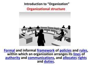Introduction to “Organization”
Organizational structure
Definition
Formal and informal framework of policies and rules,
within which an organization arranges its lines of
authority and communications, and allocates rights
and duties.
 