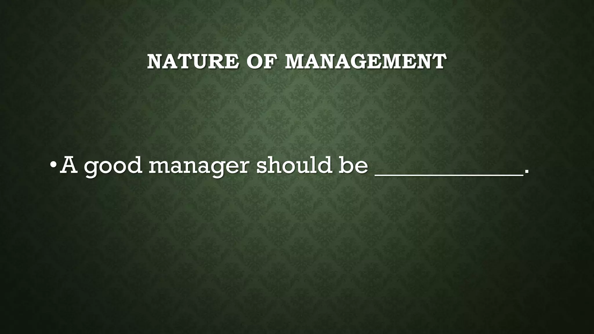 NATURE OF MANAGEMENT
•A good manager should be ____________.
 