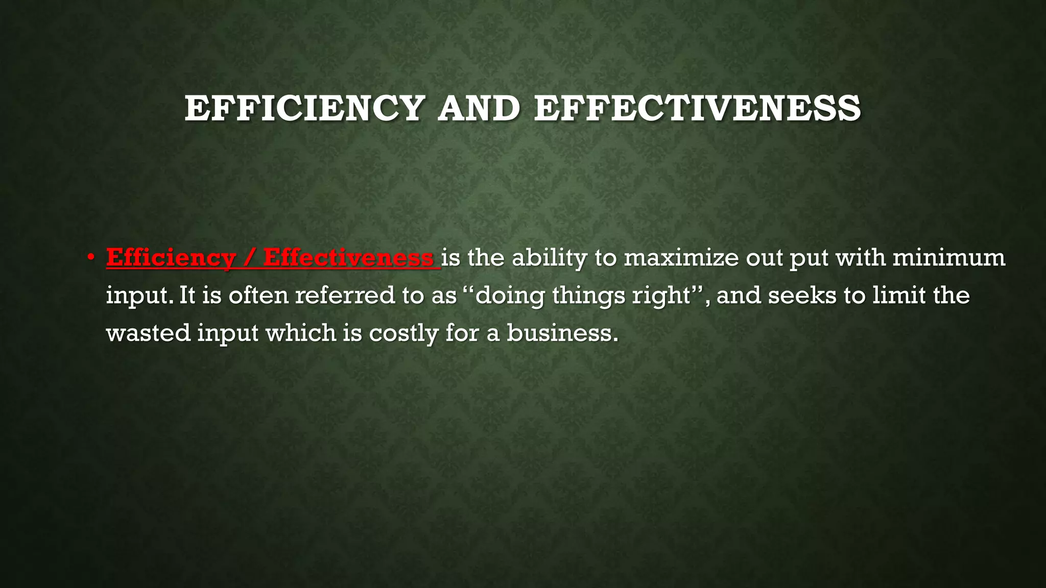 EFFICIENCY AND EFFECTIVENESS
• Efficiency / Effectiveness is the ability to maximize out put with minimum
input. It is often referred to as “doing things right”, and seeks to limit the
wasted input which is costly for a business.
 