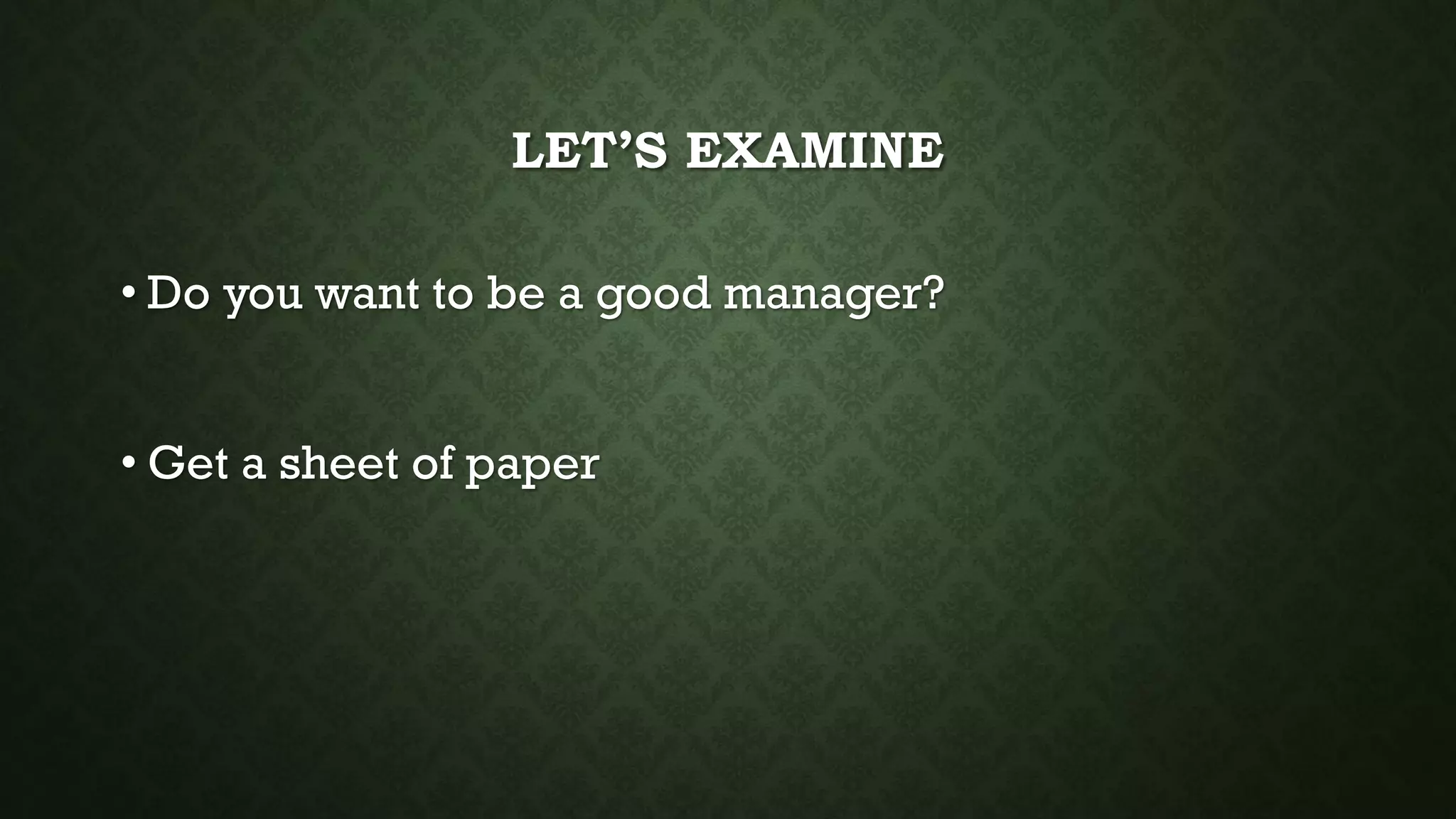 LET’S EXAMINE
• Do you want to be a good manager?
• Get a sheet of paper
 